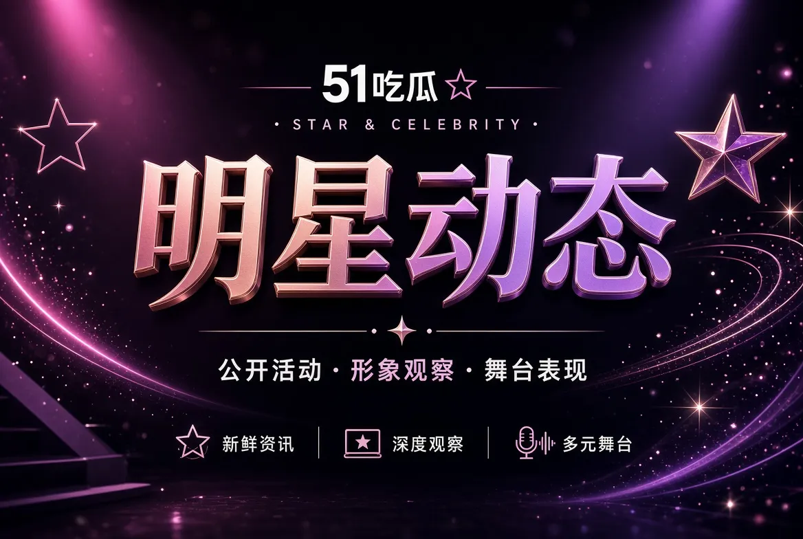 明星动态｜关注公开舞台与镜头表达主题视觉